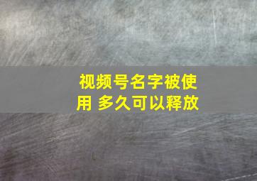 视频号名字被使用 多久可以释放